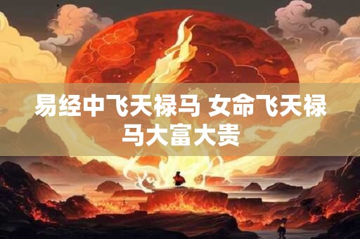 易经中飞天禄马 女命飞天禄马大富大贵