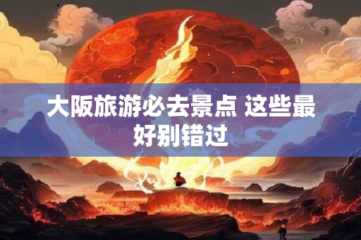 大阪旅游必去景点 这些最好别错过