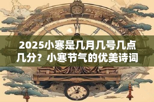 详细阅读:2025小寒是几月几号几点几分?小寒节气的优美诗词 2025小寒是几月几号几点几分?小寒节气的优美诗词