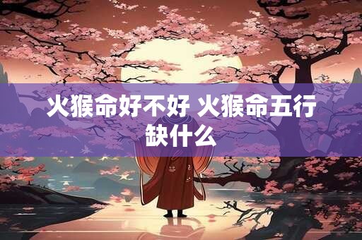 火猴命好不好 火猴命五行缺什么