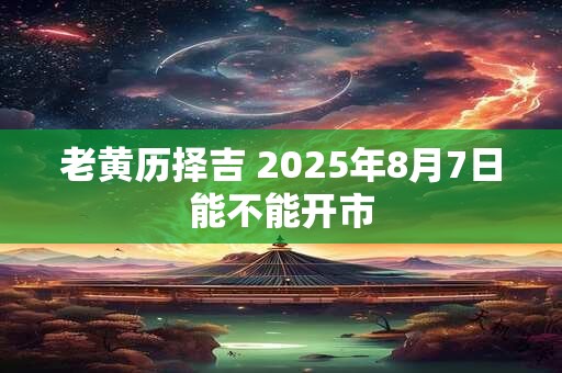 老黄历择吉 2025年8月7日能不能开市