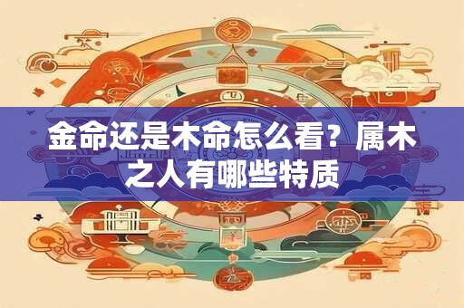 金命还是木命怎么看？属木之人有哪些特质