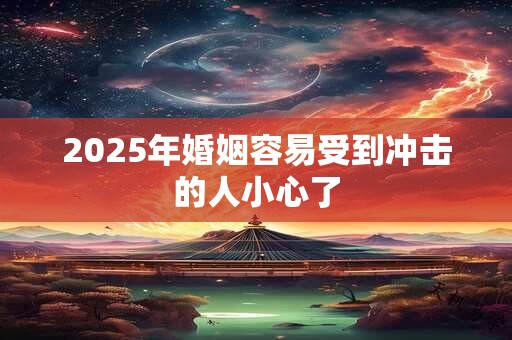 2025年婚姻容易受到冲击的人小心了