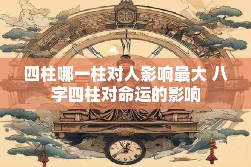 详细阅读:四柱哪一柱对人影响最大 八字四柱对命运的影响 四柱哪一柱对人影响最大 八字四柱对命运的影响
