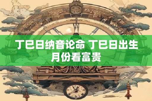 丁巳日纳音论命 丁巳日出生月份看富贵