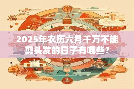 2025年农历六月千万不能剪头发的日子有哪些？