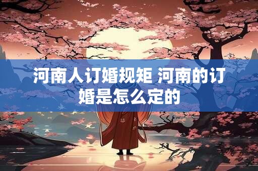 河南人订婚规矩 河南的订婚是怎么定的