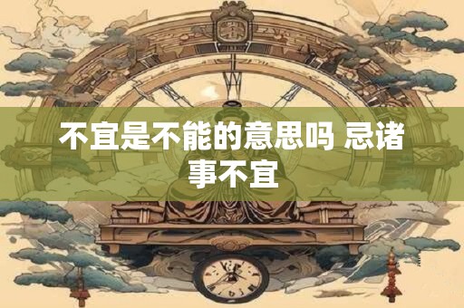 不宜是不能的意思吗 忌诸事不宜