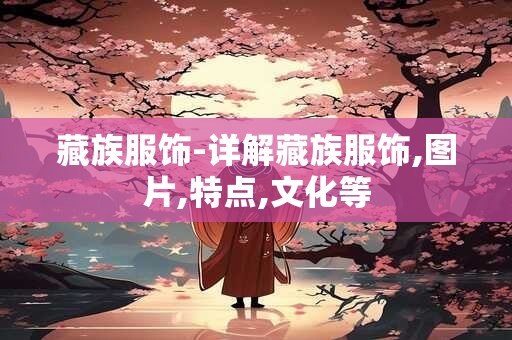 藏族服饰-详解藏族服饰,图片,特点,文化等