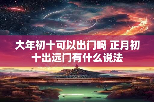 大年初十可以出门吗 正月初十出远门有什么说法