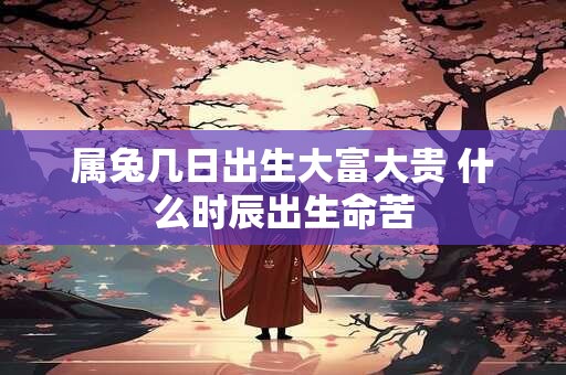 属兔几日出生大富大贵 什么时辰出生命苦