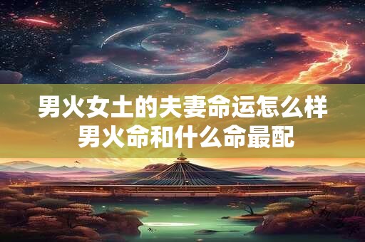 男火女土的夫妻命运怎么样 男火命和什么命最配