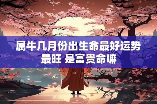 属牛几月份出生命最好运势最旺 是富贵命嘛