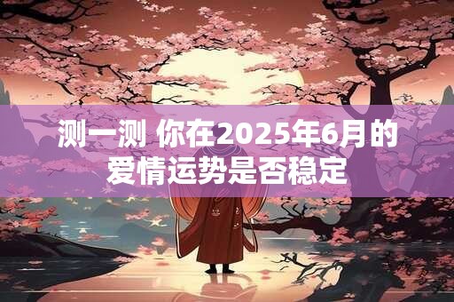 测一测 你在2025年6月的爱情运势是否稳定