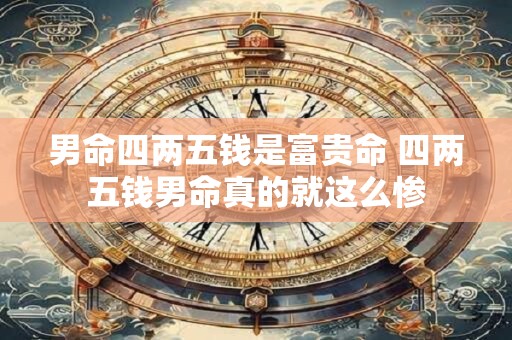 男命四两五钱是富贵命 四两五钱男命真的就这么惨