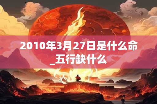 2010年3月27日是什么命_五行缺什么