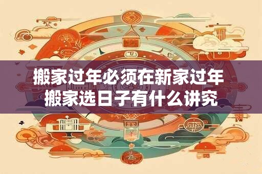 搬家过年必须在新家过年 搬家选日子有什么讲究