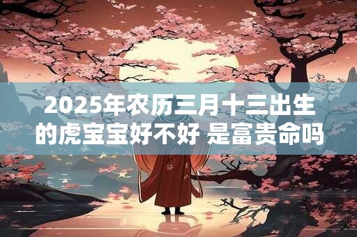 2025年农历三月十三出生的虎宝宝好不好 是富贵命吗