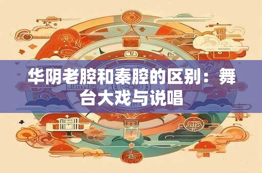 华阴老腔和秦腔的区别：舞台大戏与说唱
