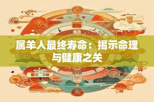 详细阅读:属羊人最终寿命:揭示命理与健康之关 属羊人最终寿命:揭示命理与健康之关