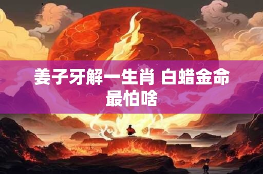 姜子牙解一生肖 白蜡金命最怕啥
