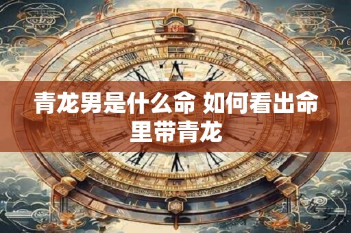 青龙男是什么命 如何看出命里带青龙