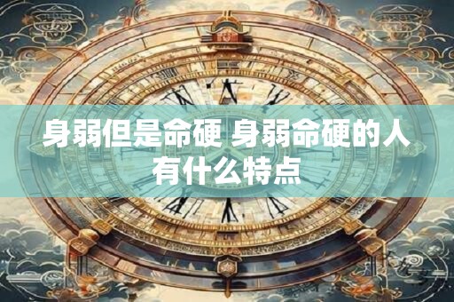 身弱但是命硬 身弱命硬的人有什么特点
