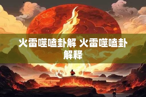 火雷噬嗑卦解 火雷噬嗑卦解释