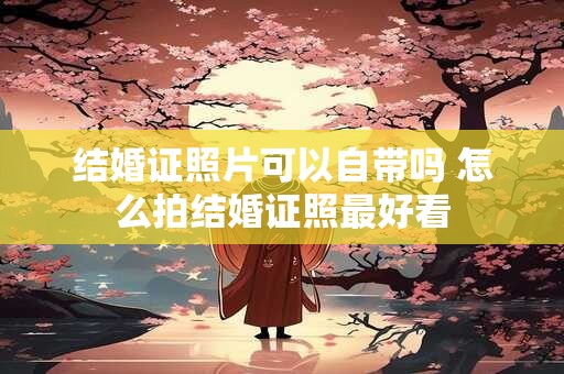 结婚证照片可以自带吗 怎么拍结婚证照最好看