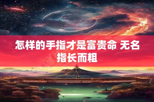 怎样的手指才是富贵命 无名指长而粗