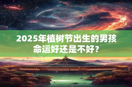2025年植树节出生的男孩命运好还是不好？