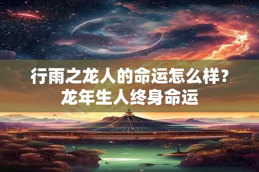 行雨之龙人的命运怎么样？龙年生人终身命运