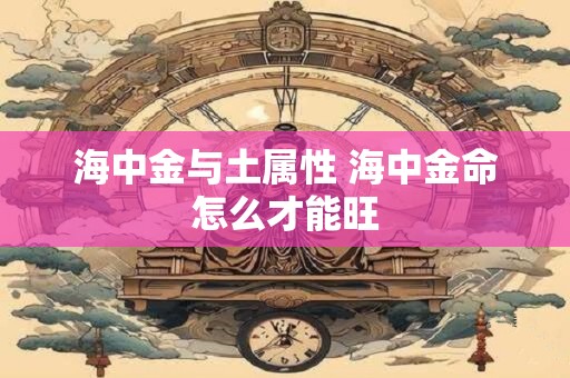 海中金与土属性 海中金命怎么才能旺