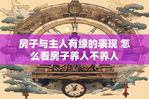 房子与主人有缘的表现 怎么看房子养人不养人