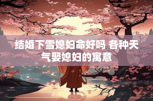 结婚下雪媳妇命好吗 各种天气娶媳妇的寓意