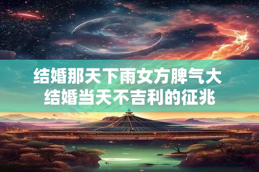 结婚那天下雨女方脾气大 结婚当天不吉利的征兆