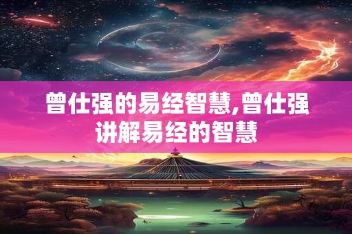 曾仕强的易经智慧,曾仕强讲解易经的智慧