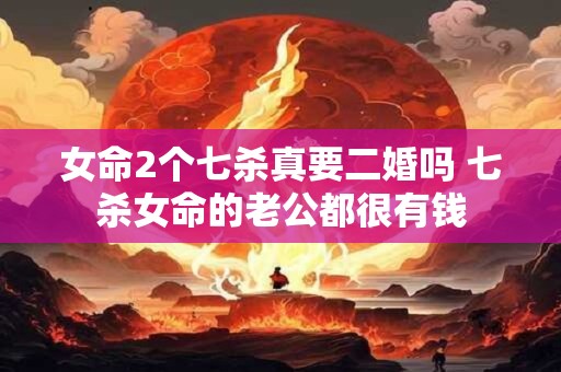 女命2个七杀真要二婚吗 七杀女命的老公都很有钱