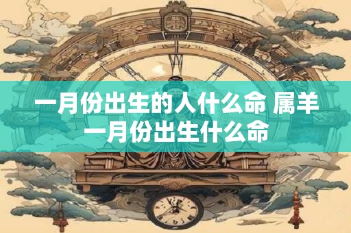 一月份出生的人什么命 属羊一月份出生什么命