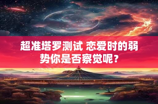 超准塔罗测试 恋爱时的弱势你是否察觉呢？