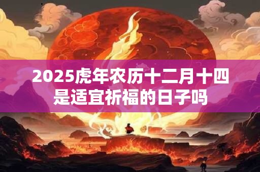 2025虎年农历十二月十四是适宜祈福的日子吗