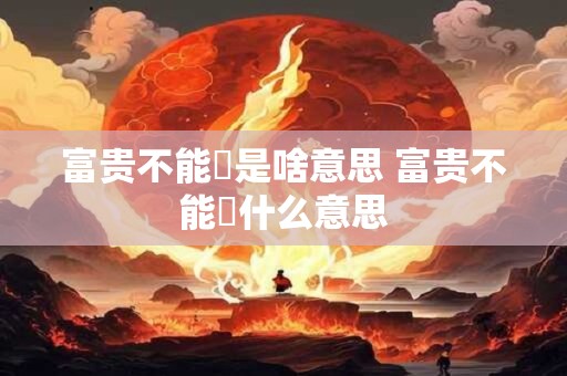 富贵不能婬是啥意思 富贵不能婬什么意思