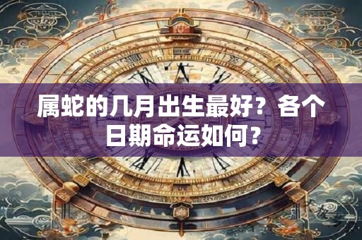 属蛇的几月出生最好？各个日期命运如何？