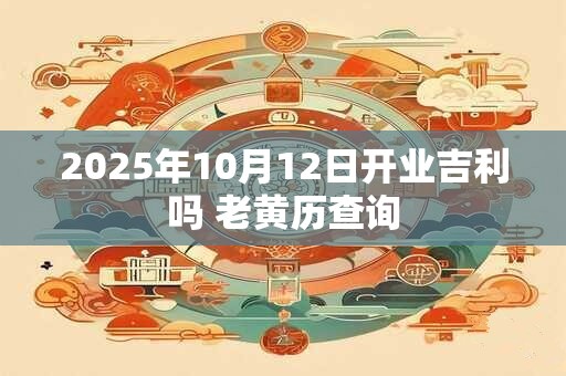 2025年10月12日开业吉利吗 老黄历查询