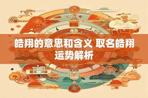 皓翔的意思和含义 取名皓翔运势解析