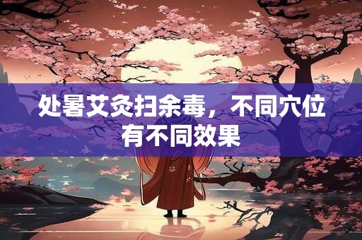 处暑艾灸扫余毒，不同穴位有不同效果