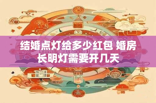 详细阅读:结婚点灯给多少红包 婚房长明灯需要开几天 结婚点灯给多少红包 婚房长明灯需要开几天