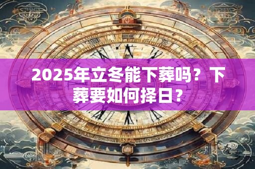 2025年立冬能下葬吗？下葬要如何择日？