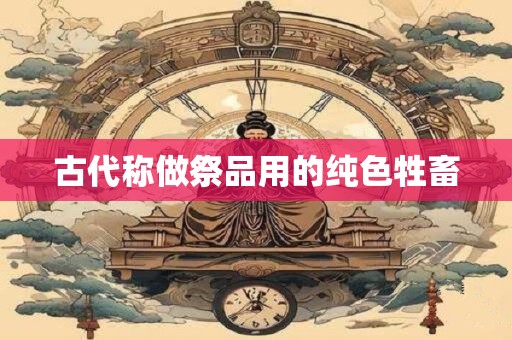 古代称做祭品用的纯色牲畜