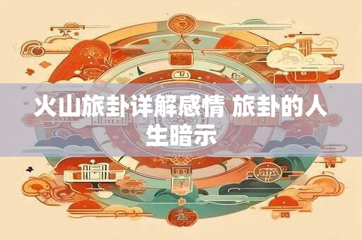 详细阅读:火山旅卦详解感情 旅卦的人生暗示 火山旅卦详解感情 旅卦的人生暗示